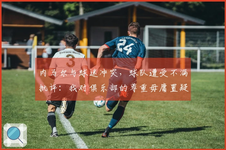 内马尔与球迷冲突，球队遭受不满批评：我对俱乐部的尊重毋庸置疑
