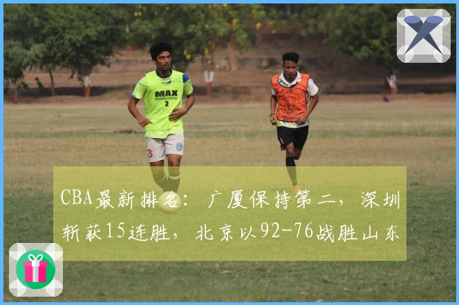 CBA最新排名：广厦保持第二，深圳斩获15连胜，北京以92-76战胜山东