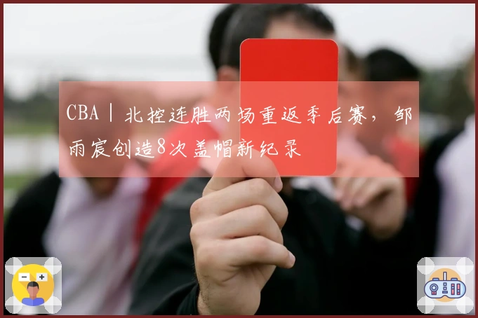 CBA｜北控连胜两场重返季后赛，邹雨宸创造8次盖帽新纪录