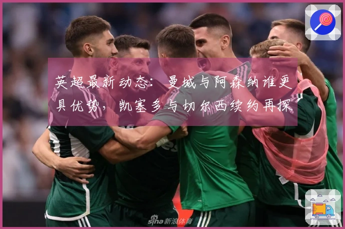 英超最新动态：曼城与阿森纳谁更具优势，凯塞多与切尔西续约再探
