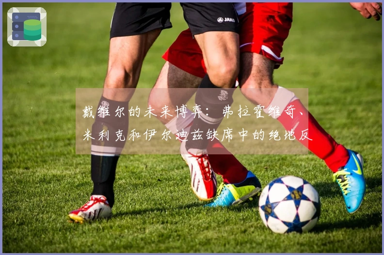 戴维尔的未来博弈：弗拉霍维奇、米利克和伊尔迪兹缺席中的绝地反击