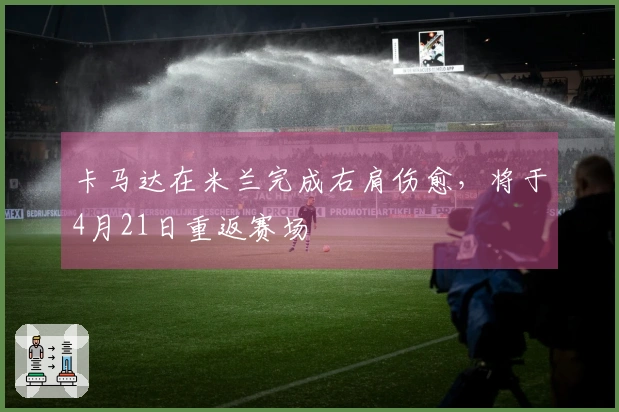 卡马达在米兰完成右肩伤愈，将于4月21日重返赛场