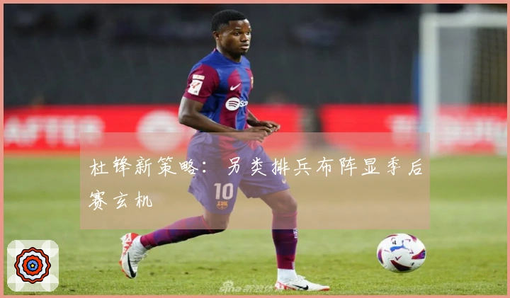 杜锋新策略：另类排兵布阵显季后赛玄机