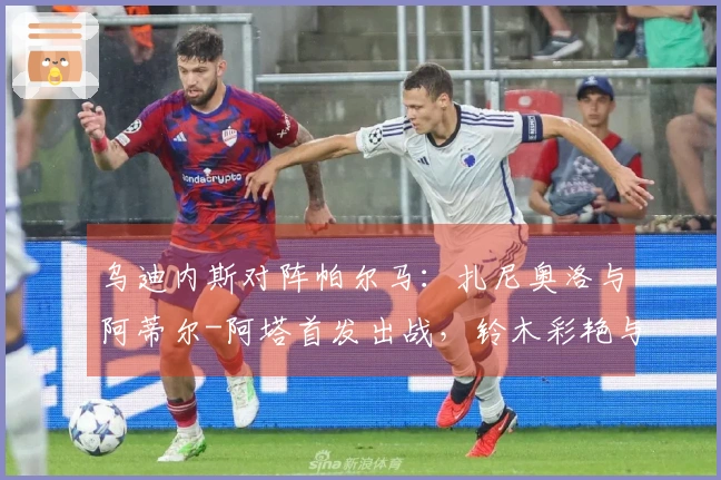 乌迪内斯对阵帕尔马：扎尼奥洛与阿蒂尔-阿塔首发出战，铃木彩艳与尼科卢西-卡维利亚参赛
