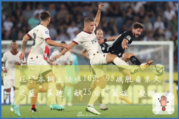 辽宁本钢主场以103：95战胜南京天之蓝，莱迪贡献25分15篮板，赵继伟砍下20分3篮板6助攻