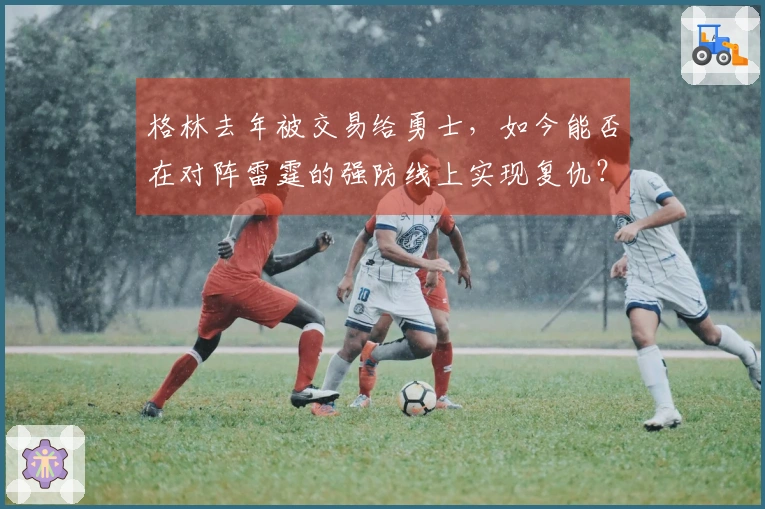 格林去年被交易给勇士，如今能否在对阵雷霆的强防线上实现复仇？