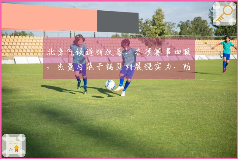 北京气候逐渐改善！各项赛事回暖，杰曼与范子铭贝利展现实力，防守层面也有提升