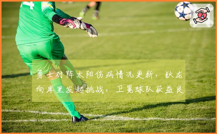 勇士对阵太阳伤病情况更新，狄龙向库里发起挑战，卫冕球队获益良多