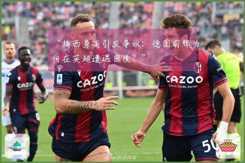 “梅西身高引发争议：德国前锋为何在英超遭遇困境？”