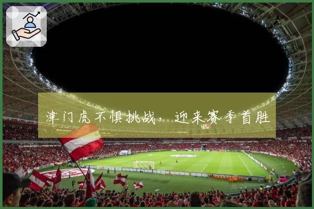 津门虎不惧挑战，迎来赛季首胜