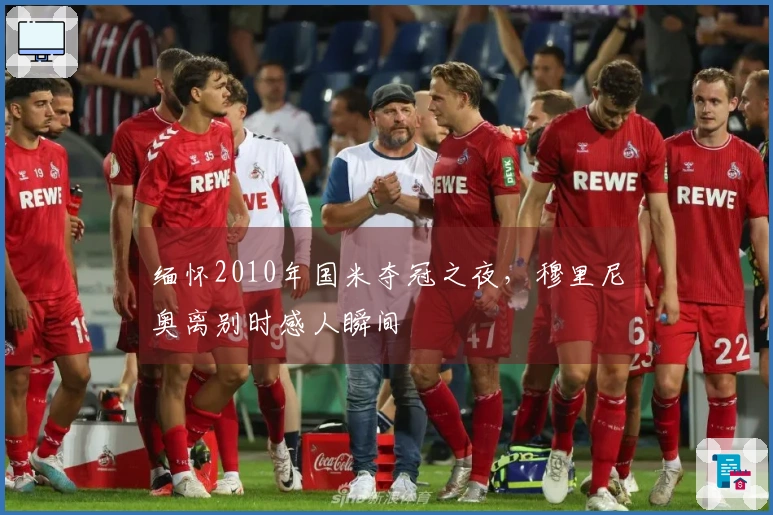 缅怀2010年国米夺冠之夜，穆里尼奥离别时感人瞬间