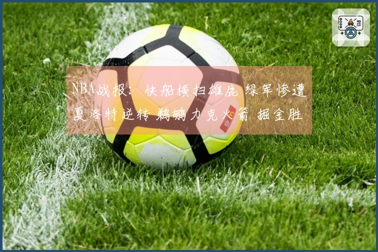 NBA战报：快船横扫雄鹿 绿军惨遭夏洛特逆转 鹈鹕力克火箭 掘金胜出勇士