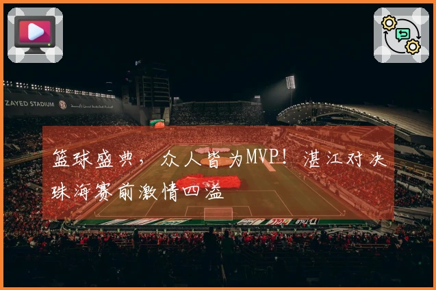 篮球盛典，众人皆为MVP！湛江对决珠海赛前激情四溢