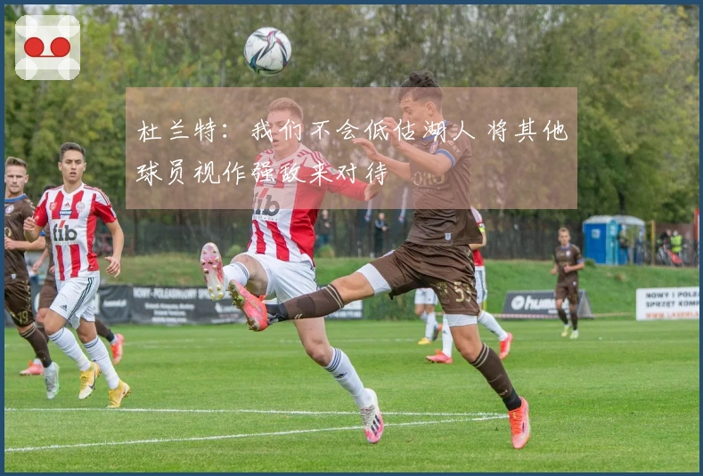 杜兰特：我们不会低估湖人 将其他球员视作强敌来对待