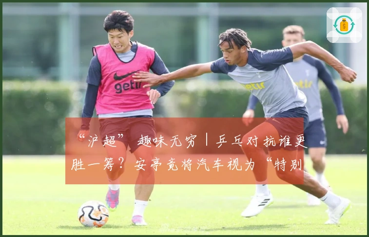 “沪超” 趣味无穷｜乒乓对抗谁更胜一筹？安亭竟将汽车视为“特别馈赠”！