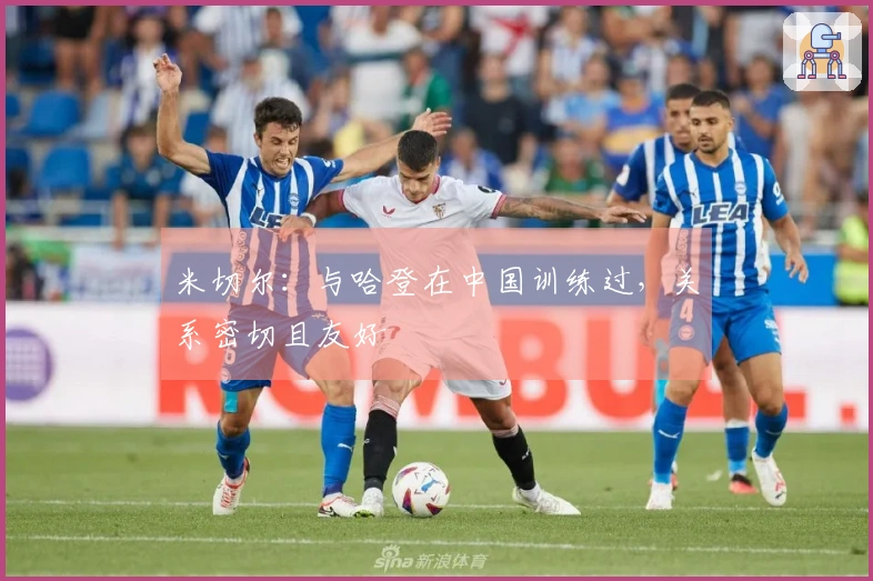 米切尔：与哈登在中国训练过，关系密切且友好