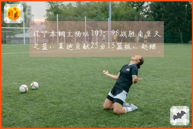 辽宁本钢主场以103：95战胜南京天之蓝，莱迪贡献25分15篮板，赵继伟砍下20分3篮板6助攻