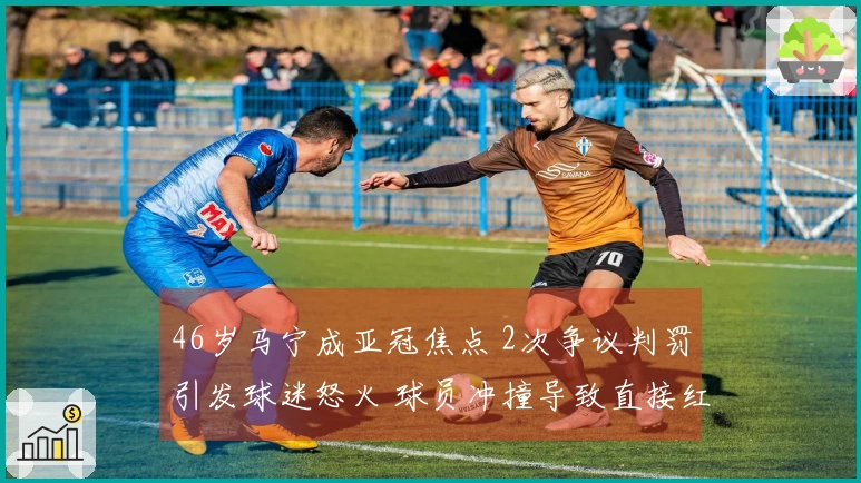 46岁马宁成亚冠焦点 2次争议判罚引发球迷怒火 球员冲撞导致直接红牌