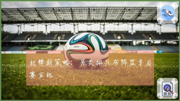 杜锋新策略：另类排兵布阵显季后赛玄机