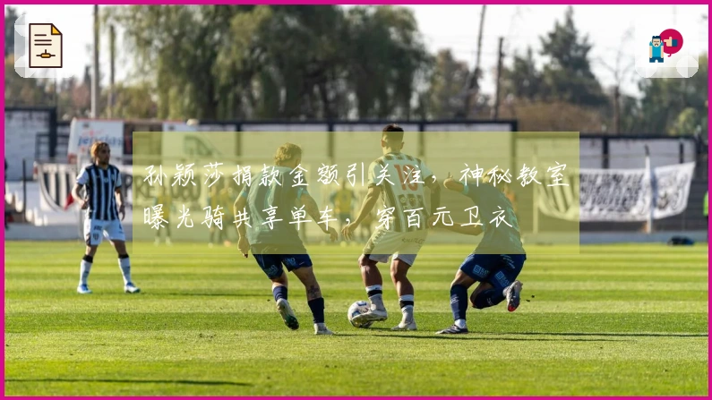 孙颖莎捐款金额引关注，神秘教室曝光骑共享单车，穿百元卫衣