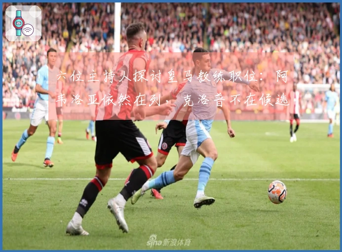六位主持人探讨皇马教练职位：阿韦洛亚依然在列，克洛普不在候选名单