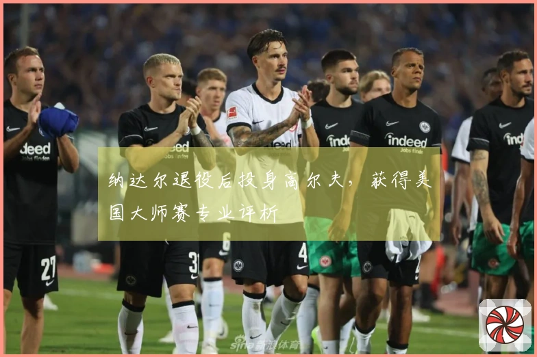 纳达尔退役后投身高尔夫，获得美国大师赛专业评析